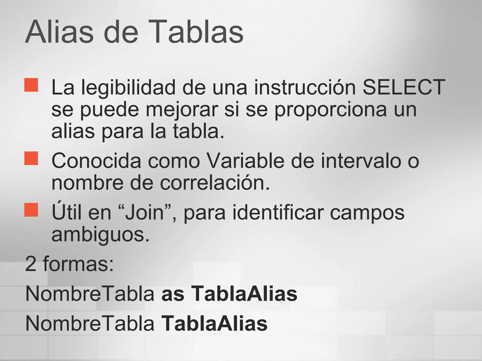 Alias de Tablas
 La legibilidad de una instrucción SELECT
se puede mejorar si se proporciona un
alias para la tabla.
 Conocida como Variable de intervalo o
nombre de correlación.
 Útil en “Join”, para identificar campos
ambiguos.
2 formas:
NombreTabla as TablaAlias
NombreTabla TablaAlias
 