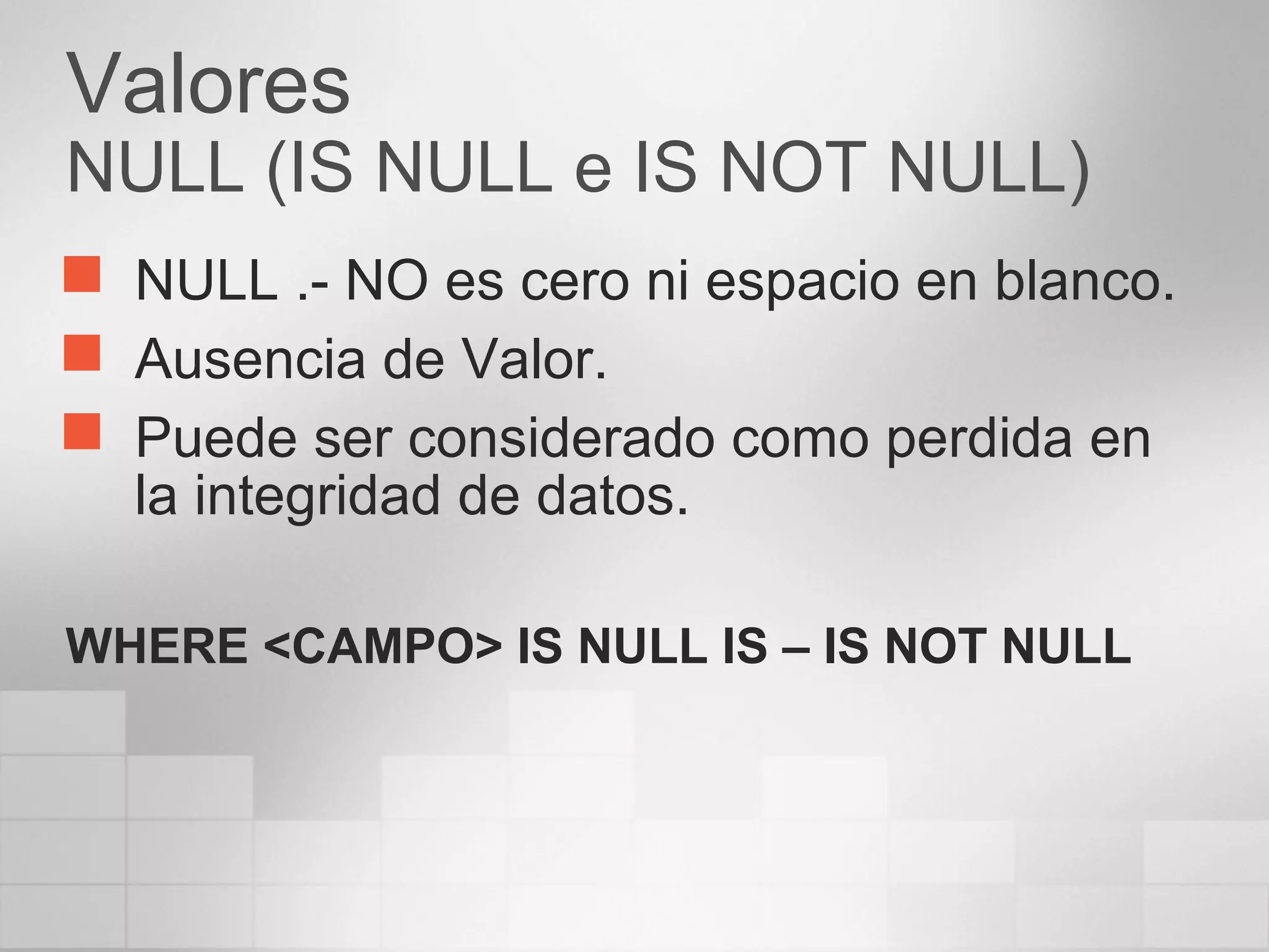 Valores
NULL (IS NULL e IS NOT NULL)
 NULL .- NO es cero ni espacio en blanco.
 Ausencia de Valor.
 Puede ser considerado como perdida en
la integridad de datos.
WHERE <CAMPO> IS NULL IS – IS NOT NULL
 