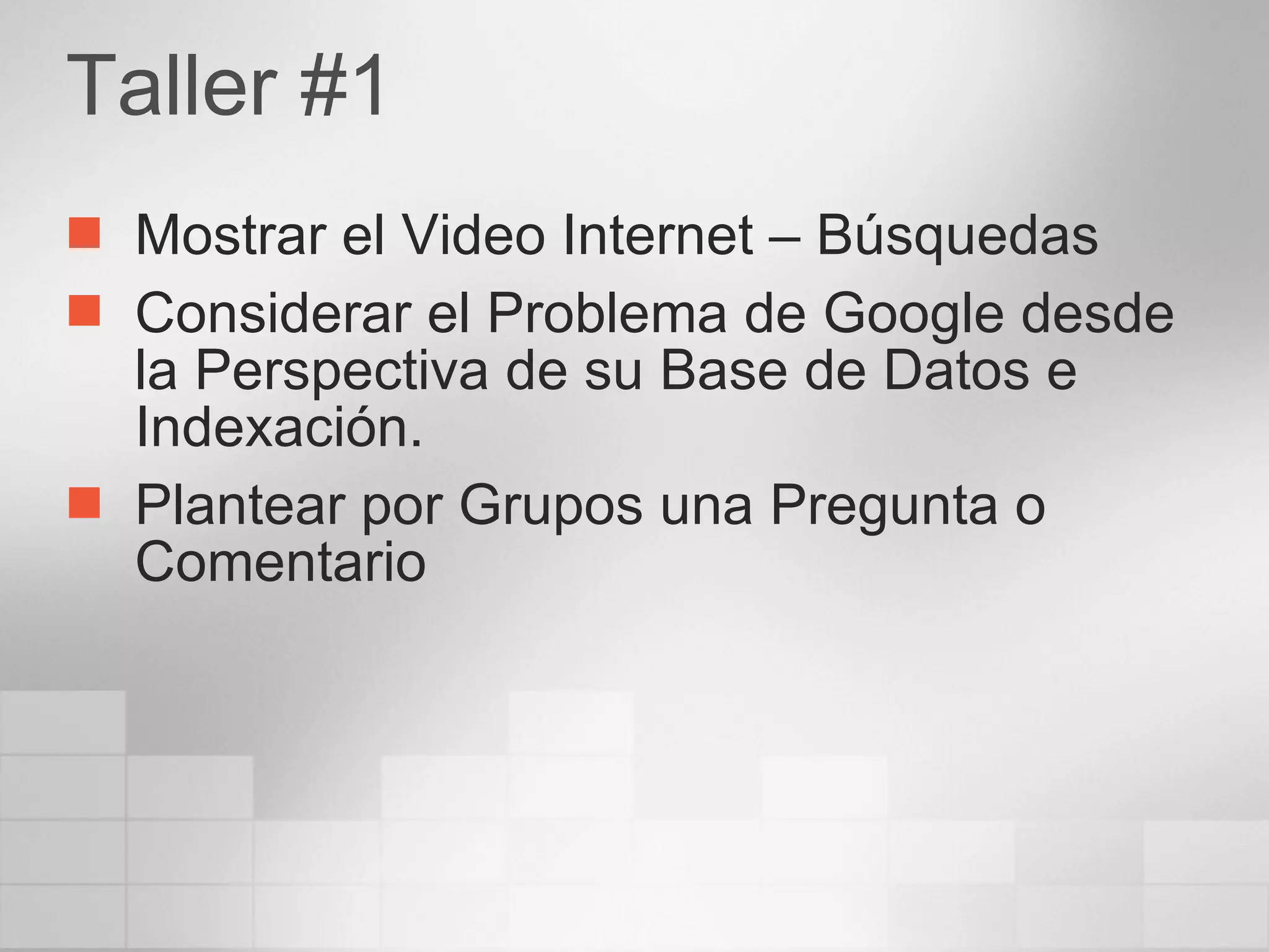 Taller #1 Mostrar el Video Internet – Búsquedas Considerar el Problema de Google desde la Perspectiva de su Base de Datos e Indexación. Plantear por Grupos una Pregunta o Comentario 