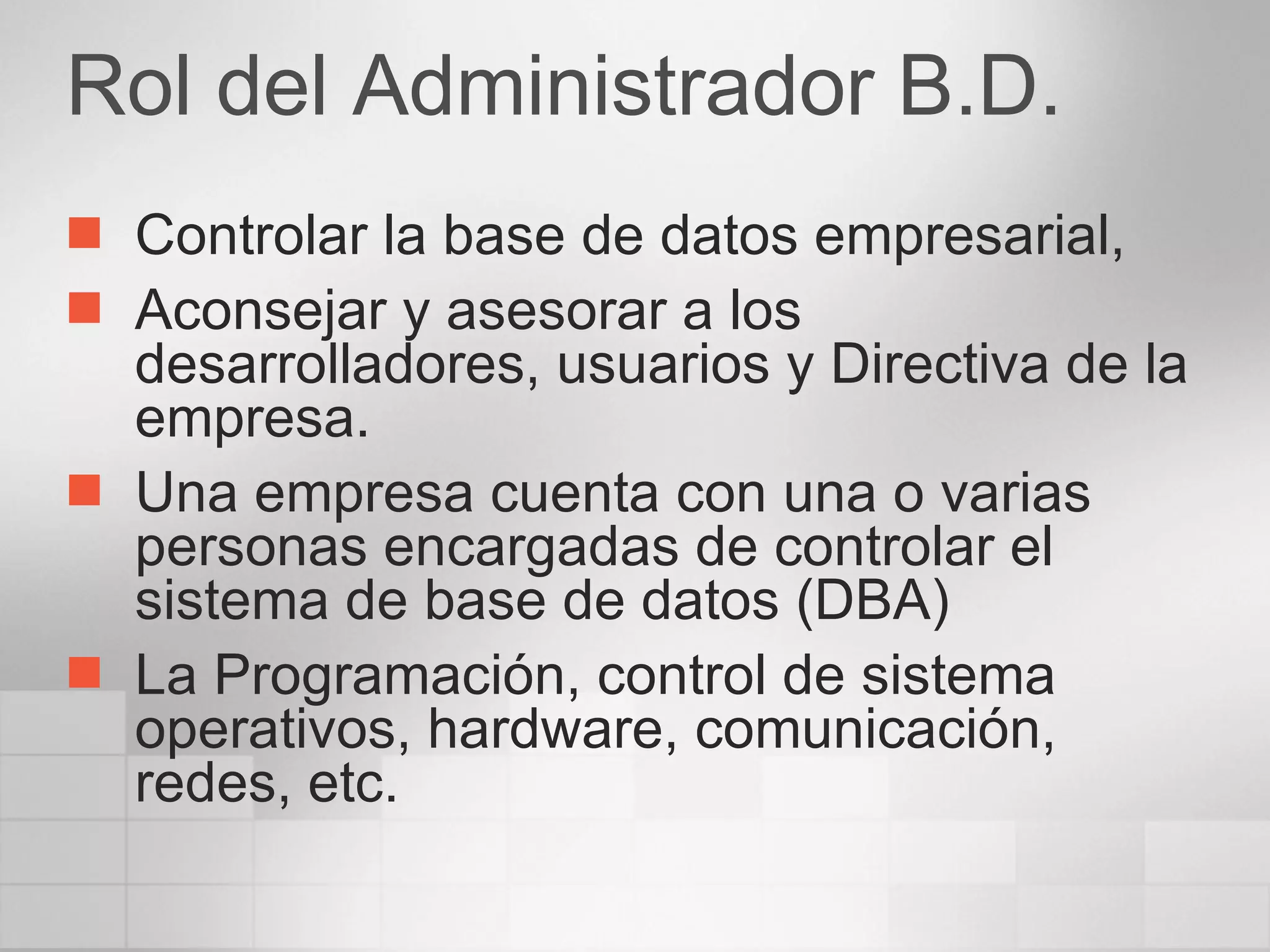 Rol del Administrador B.D. Controlar la base de datos empresarial,  Aconsejar y asesorar a los desarrolladores, usuarios y Directiva de la empresa. Una empresa cuenta con una o varias personas encargadas de controlar el sistema de base de datos (DBA) La Programación, control de sistema operativos, hardware, comunicación, redes, etc. 