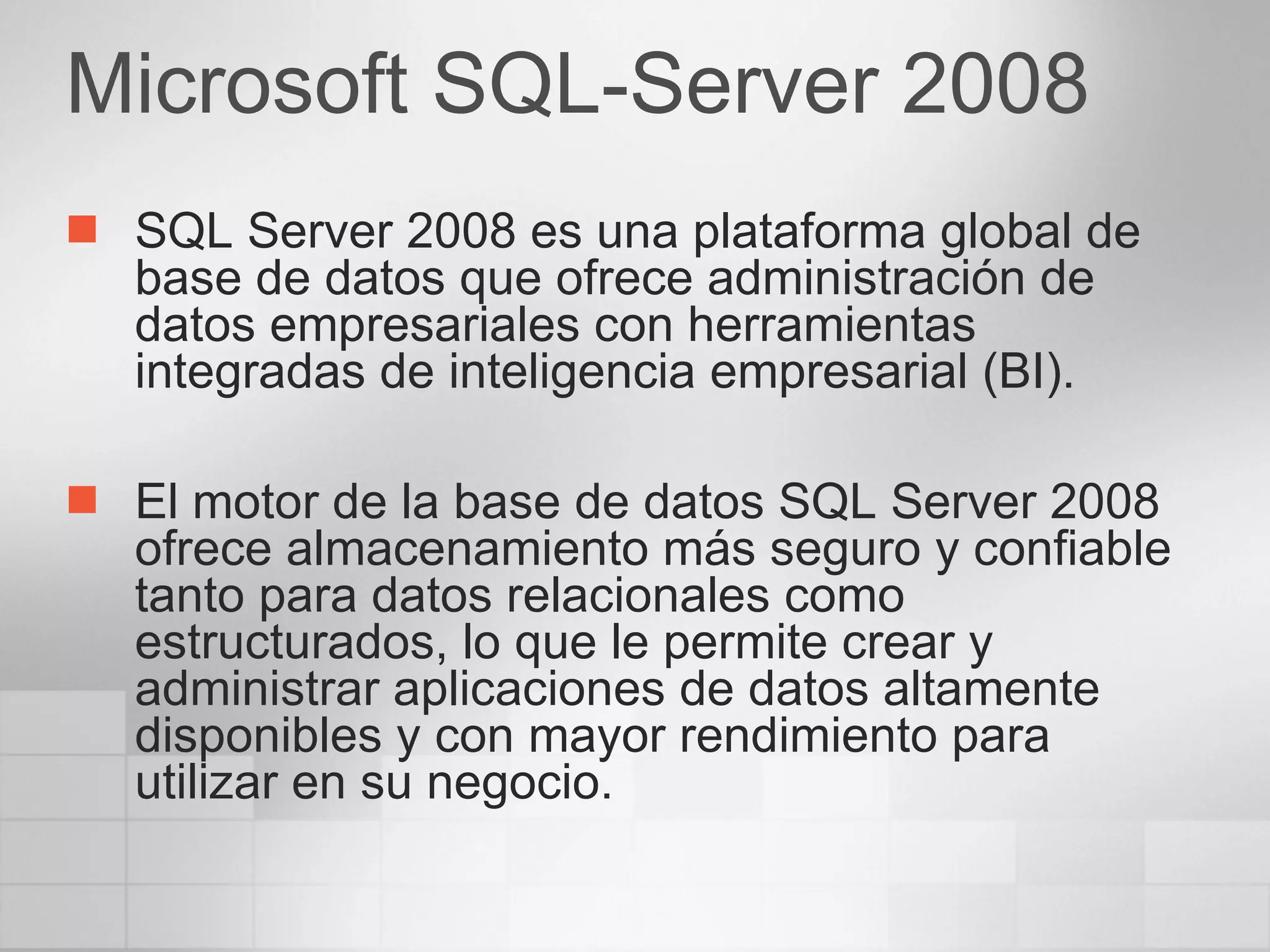 SQL Server 2008 es una plataforma global de base de datos que ofrece administración de datos empresariales con herramientas integradas de inteligencia empresarial (BI).  El motor de la base de datos SQL Server 2008 ofrece almacenamiento más seguro y confiable tanto para datos relacionales como estructurados, lo que le permite crear y administrar aplicaciones de datos altamente disponibles y con mayor rendimiento para utilizar en su negocio. Microsoft SQL-Server 2008 