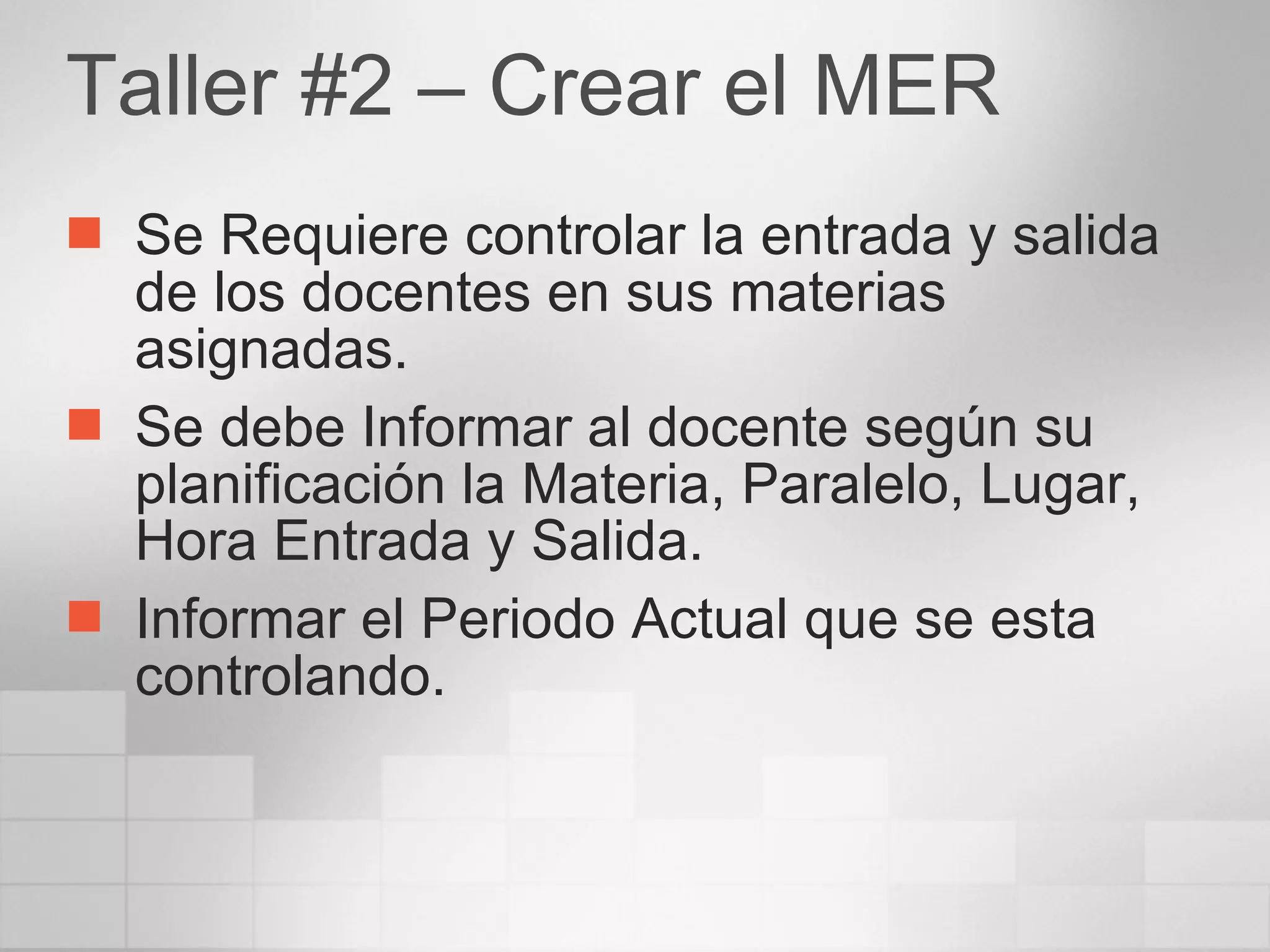 Taller #2 – Crear el MER Se Requiere controlar la entrada y salida de los docentes en sus materias asignadas. Se debe Informar al docente según su planificación la Materia, Paralelo, Lugar, Hora Entrada y Salida. Informar el Periodo Actual que se esta controlando. 