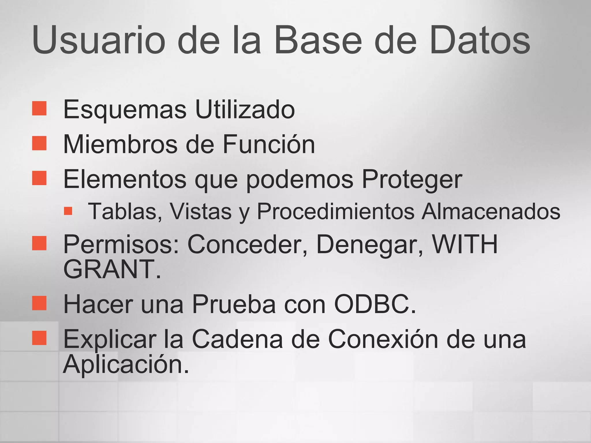 Usuario de la Base de Datos Esquemas Utilizado Miembros de Función Elementos que podemos Proteger Tablas, Vistas y Procedimientos Almacenados Permisos: Conceder, Denegar, WITH GRANT. Hacer una Prueba con ODBC. Explicar la Cadena de Conexión de una Aplicación. 