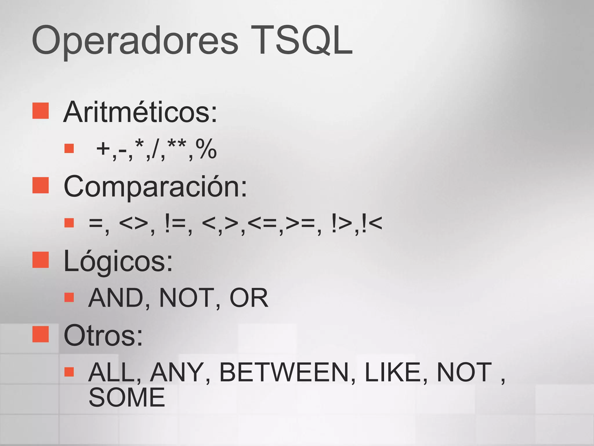Operadores TSQL Aritméticos: +,-,*,/,**,% Comparación:  =, <>, !=, <,>,<=,>=, !>,!< Lógicos:  AND, NOT, OR Otros:  ALL, ANY, BETWEEN, LIKE, NOT , SOME 
