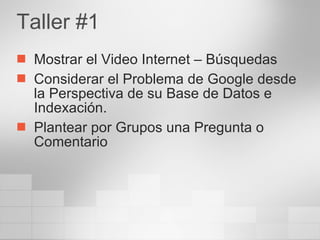 Taller #1 Mostrar el Video Internet – Búsquedas Considerar el Problema de Google desde la Perspectiva de su Base de Datos e Indexación. Plantear por Grupos una Pregunta o Comentario 