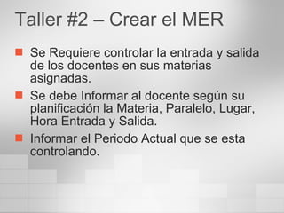 Taller #2 – Crear el MER Se Requiere controlar la entrada y salida de los docentes en sus materias asignadas. Se debe Informar al docente según su planificación la Materia, Paralelo, Lugar, Hora Entrada y Salida. Informar el Periodo Actual que se esta controlando. 