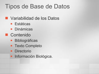 Tipos de Base de Datos Variabilidad de los Datos Estáticas  Dinámicas Contenido Bibliográficas Texto Completo Directorio Información Biológica. 