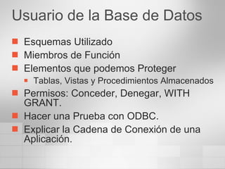 Usuario de la Base de Datos Esquemas Utilizado Miembros de Función Elementos que podemos Proteger Tablas, Vistas y Procedimientos Almacenados Permisos: Conceder, Denegar, WITH GRANT. Hacer una Prueba con ODBC. Explicar la Cadena de Conexión de una Aplicación. 
