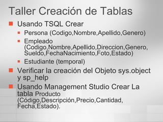 Taller Creación de Tablas Usando TSQL Crear Persona (Codigo,Nombre,Apellido,Genero) Empleado (Codigo,Nombre,Apellido,Direccion,Genero, Sueldo,FechaNacimiento,Foto,Estado) Estudiante (temporal) Verificar la creación del Objeto sys.object y sp_help Usando Management Studio Crear La tabla  Producto (Código,Descripción,Precio,Cantidad, Fecha,Estado). 