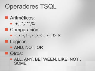 Operadores TSQL Aritméticos: +,-,*,/,**,% Comparación:  =, <>, !=, <,>,<=,>=, !>,!< Lógicos:  AND, NOT, OR Otros:  ALL, ANY, BETWEEN, LIKE, NOT , SOME 