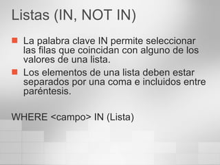 Listas (IN, NOT IN) La palabra clave IN permite seleccionar las filas que coincidan con alguno de los valores de una lista. Los elementos de una lista deben estar separados por una coma e incluidos entre paréntesis. WHERE <campo> IN (Lista) 