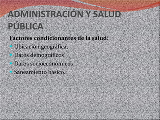 ADMINISTRACIÓN Y SALUD PÚBLICA Factores condicionantes de la salud: Ubicación geográfica. Datos demográficos Datos socioeconómicos Saneamiento básico. 