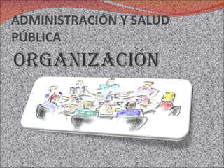 ADMINISTRACIÓN Y SALUD PÚBLICA organización 