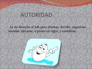 AUTORIDAD  Le da derecho al jefe para planear, decidir, organizar, mandar, ejecutar, o poner en vigor, y coordinar.  