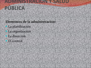 ADMINISTRACIÓN Y SALUD PÚBLICA Elementos de la administración: La planificación La organización La dirección  El control 