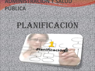 ADMINISTRACIÓN Y SALUD PÚBLICA planificación 