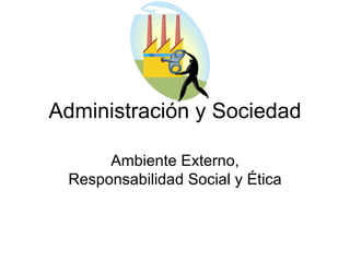 Administración y Sociedad Ambiente Externo, Responsabilidad Social y Ética 