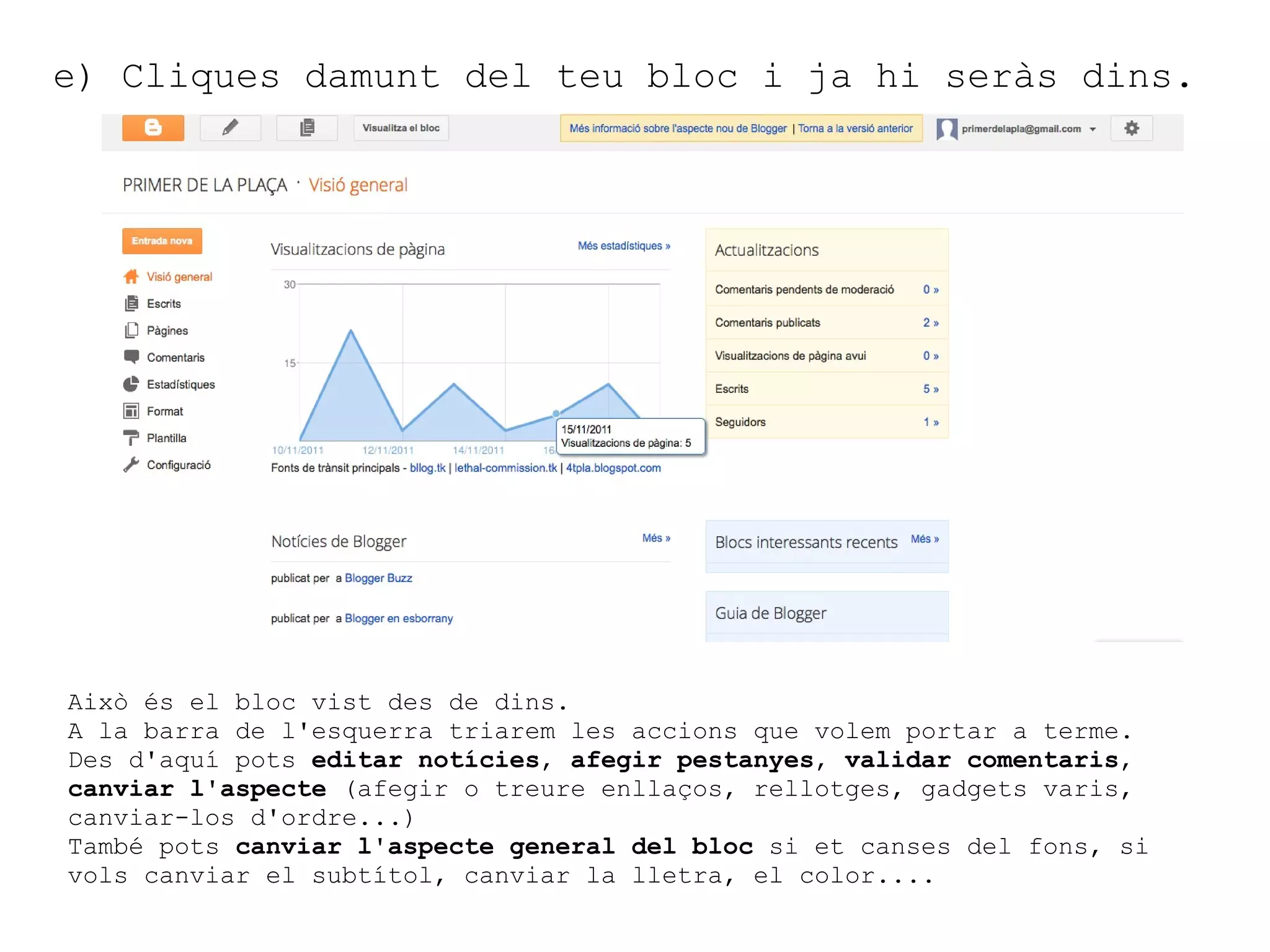 e) Cliques damunt del teu bloc i ja hi seràs dins.  Això és el bloc vist des de dins.  A la barra de l'esquerra triarem les accions que volem portar a terme. Des d'aquí pots  editar notícies ,  afegir pestanyes ,  validar comentaris ,  canviar l'aspecte  (afegir o treure enllaços, rellotges, gadgets varis, canviar-los d'ordre...) També pots  canviar l'aspecte general del bloc  si et canses del fons, si vols canviar el subtítol, canviar la lletra, el color....  