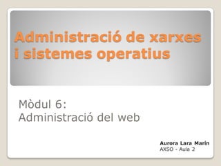 Administració de xarxes
i sistemes operatius


Mòdul 6:
Administració del web

                        Aurora Lara Marín
                        AXSO - Aula 2
 