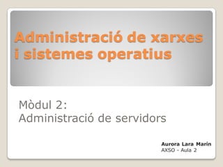 Administració de xarxes
i sistemes operatius


Mòdul 2:
Administració de servidors

                         Aurora Lara Marín
                         AXSO - Aula 2
 