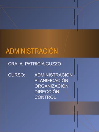 ADMINISTRACIÓN
CRA. A. PATRICIA GUZZO

CURSO:    ADMINISTRACIÓN
          PLANIFICACIÓN
          ORGANIZACIÓN
          DIRECCIÓN
          CONTROL
 