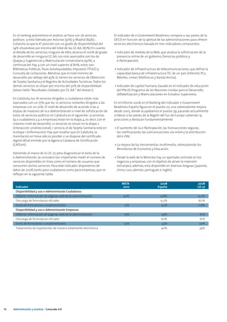 En el ranking autonómico el análisis se hace con 26 servicios               El indicador de e-Government Readiness compara a 192 países de la
     públicos -y está liderado por Asturias (91%) y Madrid (84%)-.               OECD en función de la aptitud de las administraciones para ofrecer
     Cataluña ocupa la 6ª posición con un grado de disponibilidad del            servicios electrónicos basada en tres indicadores compuestos:
     74% situándose por encima del total de las CC.AA. (67%) En cuanto
     al detalle de los servicios, ninguno de ellos alcanza el 100% de grado      • Indicador de medida de la Web, que analiza la sofisticación de la
     de desarrollo en ninguna CC.AA. Los más avanzados son los de                  presencia online de un gobierno (Servicios públicos y
     Quejas y Sugerencias y Matriculación Universitaria (97%), a                   e-Participación).
     continuación hay 4 con un nivel superior al 80%, estos son:
     Bibliotecas Públicas, Tasas Autoliquidables, Impuesto ITP.AJD y             • Indicador de infraestructura de telecomunicaciones, que define la
     Consulta de Licitaciones. Mientras que el nivel mínimo de                     capacidad básica de infraestructura TIC de un país (Internet, PCs,
     desarrollo, por debajo del 45%, lo tienen los servicios de Obtención          Móviles, Líneas Telefónicas y Banda Ancha).
     de Tarjeta Sanitaria y el Registro de Actividades Turísticas. Todos los
     demás servicios se sitúan por encima del 50% de disponibilidad              • Indicador de capital humano, basado en el indicador de educación
     (véase tabla “Resultados Globales por CC.AA.” del Anexo I).                   del PNUD, Programa de las Naciones Unidas para el Desarrollo,
                                                                                   (Alfabetización y Matriculaciones en Estudios Superiores).
     En Cataluña, los 16 servicios dirigidos a ciudadanos están más
     avanzados con un 77% que los 10 servicios restantes dirigidos a las         En el Informe 2008, en el Ranking del indicador e-Government
     empresas con un 70%. El nivel de desarrollo de acuerdo a las 4              Readiness España figura en el puesto 20, una sobresaliente mejora
     etapas de madurez de la e-Administración o nivel de sofisticación de        desde 2005, dónde ocupábamos el puesto 39, pasando actualmente
     estos 26 servicios públicos en Cataluña es el siguiente: 13 servicios       a liderar a los países de la Región del Sur de Europa subiendo 19
     (9 a ciudadanos y 4 a empresas) están en la etapa 4, es decir, con el       posiciones y destacan fundamentalmente:
     máximo nivel de desarrollo; 12 servicios se sitúan en la etapa 2
     (interacción unidireccional); 1 servicio, el de Tarjeta Sanitaria está en   • El aumento de: la e-Participación, las transacciones seguras,
     la etapa 1 (información). Hay que resaltar que en Cataluña, la                las notificaciones, las comunicaciones vía móvil y la distribución
     tramitación en línea sólo es posible si se dispone del certificado            del e-DNI.
     digital IdCat emitido por la Agencia Catalana de Certificación
     (CATCert).                                                                  • La mejora de las herramientas multimedia, sobresaliendo los
                                                                                   Ministerios de Economía y Educación.
     Volviendo al marco de la UE-27, para diagnosticar el éxito de la
     e-Administración, se considera tan importante medir el número de            • Desde la web de la Moncloa hay un apartado centrado en los
     servicios disponibles en línea como el número de usuarios que                 negocios y empresas, con el objetivo de atraer la inversión
     consumen dichos servicios. Para este indicador disponemos de                  extranjera, además, está disponible en diversas lenguas (japonés,
     datos de 2008, tanto para ciudadanos como para empresas, que se               chino, ruso, alemán, portugués e inglés).
     reflejan en la siguiente tabla:

                                                                                      META                         2008                        2008
       Indicador                                                                      2010                       España                        UE-27
       Disponibilidad y uso e-Administración Ciudadanos
       Obtener información de páginas web de la administración                         40%                        27,8%                        25,7%
       Descarga de formularios oficiales                                                   -                      15,5%                        16,1%
       Envío de formularios cumplimentados                                              15%                        9,1%                        11,8%
       Disponibilidad y uso e-Administración Empresas
       Obtener información de páginas web de la administración                          75%                        59%                          61%
       Descarga de formularios oficiales                                                   -                       60%                          61%
       Envío de formularios cumplimentados                                              55%                        45%                          50%
       Tratamiento de Expedientes de manera totalmente electrónica                         -                       40%                          39%




10   Administración y eJusticia | Cataluña 4.0
 
