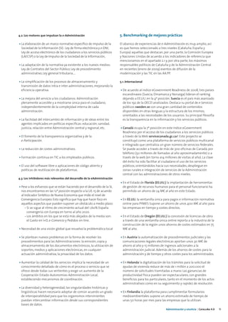 4.2. Los motores que impulsan la e-Administración                          5. Benchmarking de mejores prácticas

• La elaboración de un marco normativo específico de impulso de la         El abanico de experiencias de e-Administración es muy amplio, así
  Sociedad de la Información (SI) : Ley de firma electrónica y e-DNI,      es que hemos seleccionado a tres niveles (Cataluña, España y
  Ley de acceso electrónico de los ciudadanos a los servicios públicos     Europa) aquellas que destacan, por una parte, la Comisión Europea
  (LAECSP) o la Ley de Impulso de la Sociedad de la Información,           y Naciones Unidas de acuerdo a los indicadores de referencia que
                                                                           mencionamos en el apartado 2.1 y, por otra parte, los máximos
• La adaptación de la normativa ya existente a los nuevos medios:          responsables políticos de Cataluña y de la Administración Central
  Ley de Contratos del Sector Público, Ley de procedimiento                en recientes (enero de 2009) eventos de difusión de la
  administrativo, Ley general tributaria....                               modernización y las TIC en las AA.PP.

• La simplificación de los procesos de almacenamiento y                    5.1. Internacional
  transmisión de datos intra e inter-administraciones, mejorando la
  eficiencia operativa.                                                    • De acuerdo al índice eGovernment Readiness de 2008, tres países
                                                                             escandinavos (Suecia, Dinamarca y Noruega) lideran el ranking
• La mejora del servicio a los ciudadanos: Administración                    dejando a EE.UU. en la 4ª posición. Suecia es el país más avanzado
  plenamente accesible y a mostrarse única para el ciudadano,                de los 192 de la OECD analizados. Destaca su portal de e-Servicios
  independientemente de la complejidad interna de cada                       públicos sweden.se con una gran cantidad de contenidos
  administración.                                                            disponibles en otras lenguas y la estructura de los mismos,
                                                                             orientados a las necesidades de los usuarios. Su principal filosofía
• La facilidad del intercambio de información y de ideas entre los           es la transparencia en la información y los servicios públicos.
  agentes implicados en políticas específicas: educación, sanidad,
  justicia, relación entre Administración central y regional, etc.         • Canadá ocupa la 7ª posición en este índice eGovernment
                                                                             Readiness por el acceso de los ciudadanos a los servicios públicos
• El fomento de la transparencia organizativa y de la                        a través de la Web servicecanada.gc.ca/. Este proyecto se
  e-Participación.                                                           constituyó como una plataforma de servicios públicos multicanal
                                                                             e integrado que centraliza un gran número de servicios federales.
• La reducción de costes administrativos.                                    Se puede acceder a través de más de 300 oficinas de Canadá, por
                                                                             teléfono (50 millones de llamadas al año aproximadamente) o a
• Formación continua en TIC a los empleados públicos.                        través de la web (en torno a14 millones de visitas al año). La clave
                                                                             del éxito ha sido facilitar al ciudadano el uso de los servicios
• El uso del software libre o aplicaciones de código abierto y               públicos, orientándolos hacia sus necesidades, despliegue en
  políticas de reutilización de plataformas.                                 zonas rurales e integración de servicios de la Administración
                                                                             central con las administraciones de otros niveles.
4.3. Los inhibidores más relevantes del desarrollo de la eAdministración
                                                                           • En el Estado de Florida (EE.UU.) la implantación de herramientas
• Pese a los esfuerzos que se están haciendo por el desarrollo de la SI,     de gestión de recursos humanos para el personal funcionario ha
  nos encontramos en las 12ª posición respecto a la UE-15 de acuerdo         permitido un ahorro de 24 M€ al año en este Estado.
  al Indicador Sintético de Nueva Economía que mide el nivel de
  Convergencia Europeo. Esto significa que hay que hacer foco en           • En EE.UU. la ventanilla única para pagos e información normativa
  aquellos aspectos que pueden suponer un obstáculo a medio plazo:           online para PYMES Supone un ahorro de unos 400 M€ al año para
      - Si se sigue al ritmo de crecimiento actual del 1,60% España          las empresas en tiempo y costes directos.
        convergería con Europa en torno al año 2020.
      - Los ámbitos en los que se está más alejados de la media son:       • En el Estado de Oregón (EE.UU.) la concesión de licencias de obra
        el Gasto en I+D, e-Comercio y Pedidos on-line.                       a través de una ventanilla única online reporta a la industria de la
                                                                             construcción de la región unos ahorros de costes estimados en 75
• Necesidad de una visión global que resuelva la problemática local          M€ al año.

• Se plantean nuevos problemas en la forma de resolver los                 • En Austria la automatización de procedimientos judiciales y las
  procedimientos para las Administraciones: la emisión, copia y              comunicaciones legales electrónicas aportan unos 30 M€ de
  almacenamiento de los documentos electrónicos, la utilización de           ahorro al año y 15 millones de ingresos adicionales a la
  soportes, medios y aplicaciones electrónicas, en cualquier                 administración judicial. Además de los ahorros de costes para la
  actuación administrativa, la privacidad de los datos.                      administración y de tiempo y otros costes para los administrados.

• Aumentar la calidad de los servicios implica la necesidad de un          • En Holanda la digitalización de los trámites para la solicitud de
  conocimiento detallado de cómo es el proceso o servicio que se             ayudas de vivienda reduce de más de 1 millón a 200.000 el
  ofrece desde todas sus vertientes y exige un aumento de la                 número de solicitudes tramitadas a mano. Las ganancias de
  Cooperación Estado-Autonomías-Administración Local,                        productividad física pueden ser espectaculares, con grandes
  estableciendo mecanismos de coordinación.                                  beneficios para los particulares, tanto en el momento de los actos
                                                                             administrativos como en su seguimiento y rapidez de resolución.
• La diversidad y heterogeneidad, las singularidades históricas y
  lingüísticas hacen necesario adoptar de común acuerdo un grado           • En Finlandia la plataforma para cumplimentar formularios
  de interoperabilidad para que los organismos intervinientes                medioambientales supone un ahorro estimado de tiempo de
  puedan intercambiar información desde sus correspondientes                 unas 50 horas por mes para las empresas que la utilizan.
  bases de datos.
                                                                                                             Administración y eJusticia | Cataluña 4.0   11
 