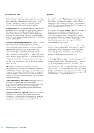5.2. Administración Central                                             5.3. Cataluña

     • La Red 060: nuevo modelo de atención al ciudadano centrado en         • El portal de la Generalitat gencat.cat está reconocido como mejor
       la satisfacción de sus demandas y necesidades. Proyecto en el que       práctica por la UE por su redefinición del concepto de portal,
       se incluyen los tres niveles administrativos (Estado, CC.AA. y          desarrollado y basado en la transparencia y la filosofía Web 2.0.
       Entidades Locales) y la atención es multicanal (oficinas de             Está plenamente orientado a las necesidades de los ciudadanos,
       atención 060, teléfono, Internet, dispositivos móviles…).               es la 6ª Web más visitada de Cataluña y la 30ª de España con una
                                                                               media de 70 millones de visitas al año.
     • DNI electrónico: infraestructura clave creada por el Ministerio del
       Interior que permite identificarse de manera segura en Internet.      • El Parlamento con su portal parlament.cat permiten que todos los
       De esta manera, se universaliza la posibilidad de realizar              ciudadanos conozcan directamente lo que hacen sus
       transacciones en línea para todos los ciudadanos españoles. El          representantes, así como participar con sus opiniones. Los
       Ministerio de Administraciones Públicas ha colaborado en este           ciudadanos pueden suscribirse a los contenidos que más les
       proyecto creando una plataforma de validación de los certificados       interesen. En la Web institucional se emite el canal de televisión
       digitales del DNIe. (@firma)                                            del Parlamento. A través de la televisión analógica y TDT se
                                                                               emiten todos los plenos de la cámara catalana, reportajes,
     • Plataforma de validación electrónica @firma: permite a todas las        comisiones y actos institucionales.
       Administraciones desarrollar de manera fácil servicios
       electrónicos que hacen uso tanto del nuevo DNI como del resto         • El Parlamento ha dotado a sus diputados de una oficina móvil
       de certificados electrónicos emitidos en España. Actualmente,           para que puedan acceder de forma remota a todos los sistemas
       existen más de cuatrocientos servicios adaptados al DNI                 de información. Se trata de un portátil con conexión móvil a
       electrónico y la plataforma valida certificados de todas las            Internet y un dispositivo tipo Blackberry para acceder a su
       agencias de certificación españolas y es usada por 67 organismos        e-Correo. La infraestructura de servicios Web esta basada en
       de la Administración Central y de las CC.AA. Desde marzo de 2006        tecnologías de libre distribución (servidores Linux).
       se han validado 3.140.000 certificados. La UE ha reconocido como
       “buena práctica” esta plataforma y es una de las que se está          • La Generalitat-Departamento de Gobernación y AA.PP. ha creado
       estudiando para que sirva como referencia para el desarrollo de         la extranet de tramitación eaCat que permite la tramitación
       los servicios de reconocimiento mutuo de certificados entre los         interadministrativa entre la administración local y la Generalitat.
       países miembros.                                                        A través de la incorporación de registros telemáticos y de la
                                                                               e-Firma permite que las comunicaciones y la tramitación sean
     • MAP en red: para la mejora de la administración central y               seguras. Todos los alcaldes y secretarios municipales disponen de
       periférica en su oferta de servicios a empleados y ciudadanos ha        firma electrónica. En enero de 2009 se registraron 8.266 usuarios
       incorporado un piloto con 10 sedes para centralizar los servicios e     y 1.544 entidades adheridas (prácticamente todo el sector público
       implantar el proyecto de movilidad del escritorio (virtualización).     catalán) y se han realizado más de 26.000 tramitaciones en 2008
       Cualquier empleado puede ver en cualquier edificio del MAP el           correspondientes a los 65 trámites operativos.
       mismo escritorio que en el puesto de trabajo y un teletrabajador
       desde cualquier lugar.

     • Sistema de Información de extranjería: permite gestionar en las
       52 oficinas distribuidas por el territorio nacional los
       procedimientos de concesión de autorizaciones de residencia y
       trabajo, así como el intercambio de información para la
       regularización de trabajadores extranjeros y la renovación de
       permisos de residencia.

     • Declaración de Impuestos (IVA e IRPF): la introducción de servicios
       electrónicos para empresas y hogares en la declaración de
       impuestos en España ha supuesto una reducción en la plantilla
       de unos 150 funcionarios y ahorros de costes para la Agencia
       Tributaria de unos 4,5 millones de euros al año.




12   Administración y eJusticia | Cataluña 4.0
 