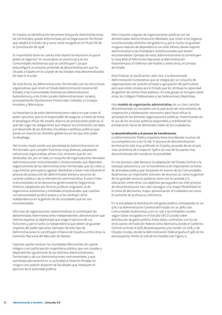 En España, la identificación del primer bloque de Administraciones,         Otro conjunto singular de organizaciones públicas son las
     las territoriales, queda determinada por la Organización Territorial        denominadas Administraciones Mediales, que sirven a los órganos
     que adopta el Estado, tal y como viene recogida en el Título VIII de        constitucionales distintos del gobierno y, por lo tanto, no guardan
     la Constitución de 1978.                                                    ninguna relación de dependencia con éste último, dando soporte
                                                                                 administrativo a las finalidades constitucionales que tienen
     Es importante tener en cuenta este diseño territorial en el que el          encomendadas. Ejemplo de estas Administraciones lo constituyen
     poder se organiza “en municipios, en provincias y en las                    la Casa Real, el Patrimonio Nacional, la Administración
     Comunidades Autónomas que se constituyan”1, ya que                          Parlamentaria, el Defensor del Pueblo o, entre otros, el Consejo
     preconfiguró un proceso profundo de descentralización que ha                de Estado.
     situado a España en la cúspide de los Estados más descentralizados
     de todo el mundo.                                                           Para finalizar la clasificación cabe citar a la denominada
                                                                                 Administración Corporativa, que se integra por un conjunto de
     De esta forma, las Administraciones Territoriales son las estructuras       organizaciones de carácter privado o agrupación de particulares,
     organizativas que sirven al Estado (Administración General del              pero que están creadas por el Estado que les atribuye la capacidad
     Estado), a las Comunidades Autónomas (Administración                        de gestión de ciertos fines públicos. En este grupo se incluyen, entre
     Autonómica) y a los Entes Locales (Administraciones Locales),               otras, los Colegios Profesionales y las Federaciones Deportivas.
     principalmente Diputaciones Provinciales, Cabildos o Consejos
     Insulares, y Municipios.                                                    Este modelo de organización administrativa, de un claro carácter
                                                                                 descentralizado, se completa con la aplicación de instrumentos de
     La importancia de estas Administraciones radica en que sirven al            cooperación y colaboración, necesarios para hacer eficaz la
     poder ejecutivo, que es el responsable de asegurar, a través de éstas,      actividad de las distintas organizaciones públicas, maximizando así
     el despliegue eficaz del amplio abanico de prestaciones públicas al         el uso de los recursos públicos disponibles y orientando las
     que dan lugar las obligaciones que impone la Constitución, las leyes        prestaciones hacia las demandas reales de los ciudadanos.
     y el desarrollo de las distintas iniciativas o políticas públicas que
     ponen en marcha los distintos gobiernos en los que éste poder               La descentralización y el proceso de transferencias
     se despliega.                                                               La Administración Pública Española tiene transferidas muchas de
                                                                                 sus competencias a las CC.AA. El proceso de descentralización
     Del mismo modo, existe una pluralidad de Administraciones no                territorial ha sido muy profundo en España, pasando de ser el país
     Territoriales, que cumplen funciones muy diversas, adoptando                más centralista de Europa en 1978 a ser uno de los países más
     estructuras organizativas afines a las misiones que les son                 descentralizado del mundo en la actualidad.
     atribuidas. Así, por un lado, un conjunto de organizaciones llamadas
     Administraciones Instrumentales o Institucionales, que dependen             En ese proceso, cabe destacar la adaptación del Estado Central a la
     orgánicamente de las Administraciones Territoriales que las crean, y        realidad autonómica, con la transferencia de importantes sectores
     cuya función principal es agilizar, flexibilizar y hacer más eficiente el   de actividad pública que ha puesto en manos de las Comunidades
     proceso de producción de determinados bienes y servicios de                 Autónomas un importante volumen de recursos así como la gestión
     carácter público o de la intervención administrativa. A estos Entes         de los grandes servicios públicos como son la sanidad y la
     instrumentales se les denomina genéricamente Organismos                     educación, entre otros. Los objetivos perseguidos con este proceso
     Públicos, adoptando dos formas jurídicas singulares, la de                  de descentralización han sido conseguir una mayor flexibilidad en
     organismos autónomos y entidades empresariales, que cuentan                 la toma de decisiones, mayor aproximación al ciudadano así como
     con personalidad jurídica propia y se les atribuye cierta                   el aumento de la eficacia y eficiencia.
     independencia en la gestión de las actividades que les son
     encomendadas.                                                               En la actualidad la distribución del gasto público corresponde en un
                                                                                 51% a la Administración General del Estado, en un 36% a las
     Otro tipo de organizaciones administrativas lo constituyen las              Comunidades Autónomas, y en un 13% a las Entidades Locales,
     denominadas Administraciones Independientes; denominación que               según Datos recogidos en el Estudio OECD (2006) sobre
     intenta expresar la objetividad que exige el ejercicio de sus               distribución de gasto público. Estos datos contrastan con los de
     funciones y, por lo tanto, la independencia que deben de guardar            otros países de tradición federal como Alemania, donde el Gobierno
     respecto del poder ejecutivo. Ejemplos de este tipo de                      Central controla el 63% del presupuesto y los lander un 20%; o de
     Administraciones lo constituyen el Banco de España o, entre otras, la       Estados Unidos, donde la Administración Federal gasta el 54% de los
     Comisión Nacional del Mercado de Valores.                                   presupuestos, frente al 22% de los Estados (ver Figura 1).

     Capítulo aparte merecen las Sociedades Mercantiles de capital
     integro o con participación mayoritaria pública, que son creadas y
     dependientes igualmente de las distintas Administraciones
     Territoriales o de sus Administraciones instrumentales, y que,
     sometidas plenamente en su actividad al Derecho Privado, en
     ningún caso podrán disponer de facultades que impliquen el
     ejercicio de la autoridad pública.




32   Administración y eJusticia | Cataluña 4.0
 