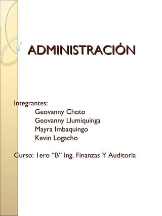 ADMINISTRACIÓN Integrantes:  Geovanny Choto Geovanny Llumiquinga Mayra Imbaquingo Kevin Logacho Curso: 1ero “B” Ing. Finanzas Y Auditoria 