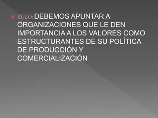  ÉTICO: DEBEMOS APUNTAR A
ORGANIZACIONES QUE LE DEN
IMPORTANCIA A LOS VALORES COMO
ESTRUCTURANTES DE SU POLÍTICA
DE PRODUCCIÓN Y
COMERCIALIZACIÓN
 