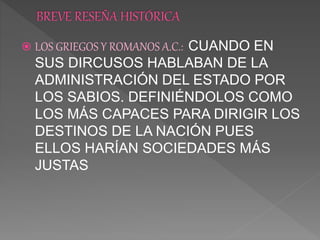  LOS GRIEGOS Y ROMANOS A.C.: CUANDO EN
SUS DIRCUSOS HABLABAN DE LA
ADMINISTRACIÓN DEL ESTADO POR
LOS SABIOS. DEFINIÉNDOLOS COMO
LOS MÁS CAPACES PARA DIRIGIR LOS
DESTINOS DE LA NACIÓN PUES
ELLOS HARÍAN SOCIEDADES MÁS
JUSTAS
 