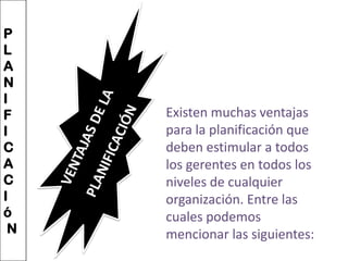 PLANIFICACIó N VENTAJAS DE LA PLANIFICACIÓNExisten muchas ventajas para la planificación que deben estimular a todos los gerentes en todos los niveles de cualquier organización. Entre las cuales podemos mencionar las siguientes: