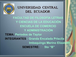 UNIVERSIDAD  CENTRAL DEL  ECUADOR FACULTAD DE FILOSOFÍA LETRAS  Y CIENCIAS DE LA EDUCACIÓN ESCUELA DE COMERCIO  Y ADMINISTRACIÓN TEMA:   Periodos de Taylor  INTEGRANTES   : Granda Encalada Priscila  Imbaquingo Merino Elizabeth SEMESTRE:   5to “B” 