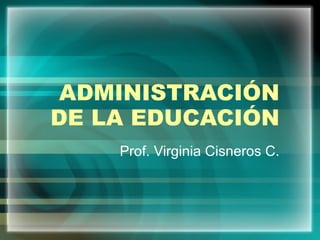 ADMINISTRACIÓN DE LA EDUCACIÓN Prof. Virginia Cisneros C. 