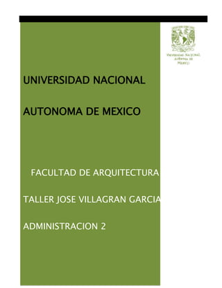 UNIVERSIDAD NACIONAL


AUTONOMA DE MEXICO




 FACULTAD DE ARQUITECTURA


TALLER JOSE VILLAGRAN GARCIA


ADMINISTRACION 2
 