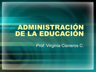 ADMINISTRACIÓN
DE LA EDUCACIÓN
Prof. Virginia Cisneros C.
 