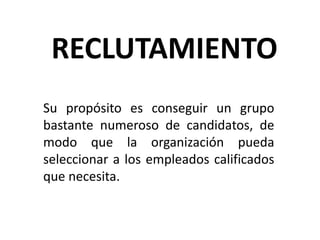 RECLUTAMIENTO
Su propósito es conseguir un grupo
bastante numeroso de candidatos, de
modo que la organización pueda
seleccionar a los empleados calificados
que necesita.
 