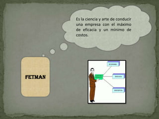 Es la ciencia y arte de conducir
         una empresa con el máximo
         de eficacia y un mínimo de
         costos.




FETMAN
 