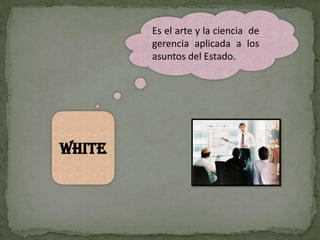 Es el arte y la ciencia de
        gerencia aplicada a los
        asuntos del Estado.




WHITE
 