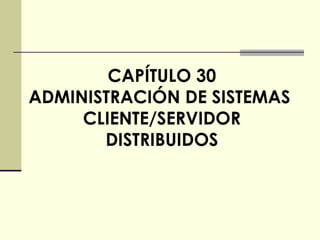 CAPÍTULO 30 ADMINISTRACIÓN DE SISTEMAS  CLIENTE/SERVIDOR DISTRIBUIDOS 