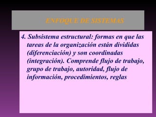 ENFOQUE DE SISTEMAS 4. Subsistema estructural: formas en que las tareas de la organización están divididas (diferenciación) y son coordinadas (integración). Comprende flujo de trabajo, grupo de trabajo, autoridad, flujo de información, procedimientos, reglas 