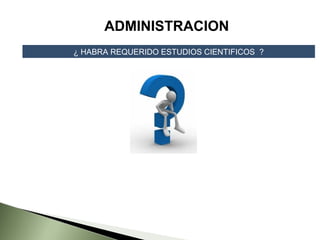 ADMINISTRACION
¿ HABRA REQUERIDO ESTUDIOS CIENTIFICOS ?
 