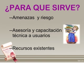 ¿PARA QUE SIRVE?
--Amenazas y riesgo

--Asesoría y capacitación
  técnica a usuarios

--Recursos existentes
 