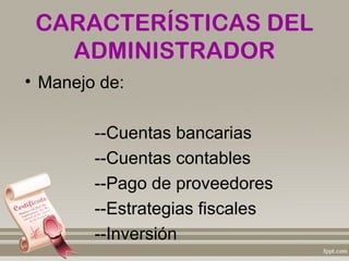 CARACTERÍSTICAS DEL
   ADMINISTRADOR
• Manejo de:

        --Cuentas bancarias
        --Cuentas contables
        --Pago de proveedores
        --Estrategias fiscales
        --Inversión
 