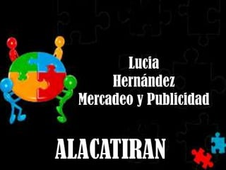 Lucia
       Hernández
  Mercadeo y Publicidad


ALACATIRAN
 
