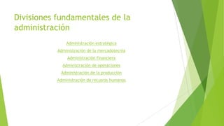 Divisiones fundamentales de la
administración
Administración estratégica
Administración de la mercadotecnia

Administración financiera
Administración de operaciones
Administración de la producción
Administración de recusros humanos

 