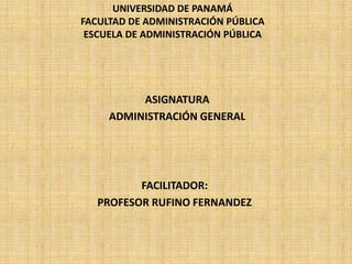 UNIVERSIDAD DE PANAMÁ
FACULTAD DE ADMINISTRACIÓN PÚBLICA
ESCUELA DE ADMINISTRACIÓN PÚBLICA

ASIGNATURA
ADMINISTRACIÓN GENERAL

FACILITADOR:
PROFESOR RUFINO FERNANDEZ

 