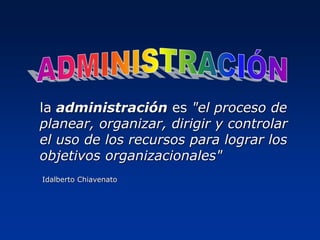 la administración es "el proceso de
planear, organizar, dirigir y controlar
el uso de los recursos para lograr los
objetivos organizacionales"
Idalberto Chiavenato
 