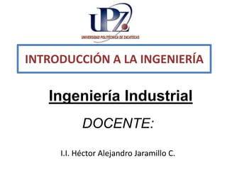 INTRODUCCIÓN A LA INGENIERÍA 
Ingeniería Industrial 
DOCENTE: 
I.I. Héctor Alejandro Jaramillo C. 
 